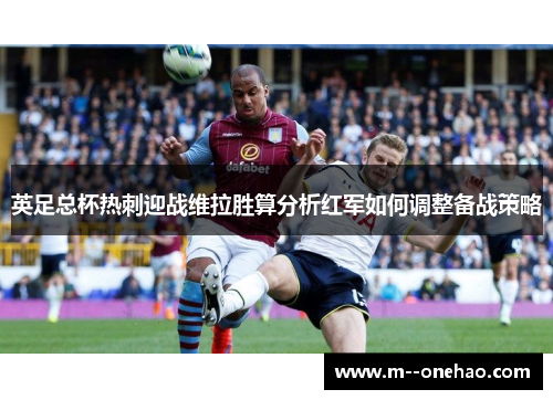英足总杯热刺迎战维拉胜算分析红军如何调整备战策略
