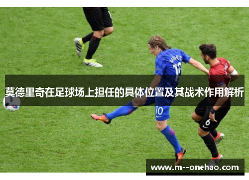 莫德里奇在足球场上担任的具体位置及其战术作用解析