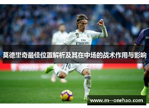 莫德里奇最佳位置解析及其在中场的战术作用与影响 莫德里奇最佳位置解析及其在中场的战术作用与影响