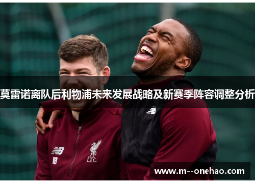 莫雷诺离队后利物浦未来发展战略及新赛季阵容调整分析