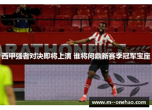 西甲强者对决即将上演 谁将问鼎新赛季冠军宝座