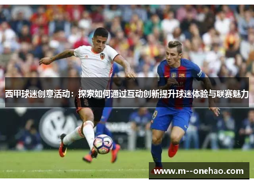 西甲球迷创意活动：探索如何通过互动创新提升球迷体验与联赛魅力