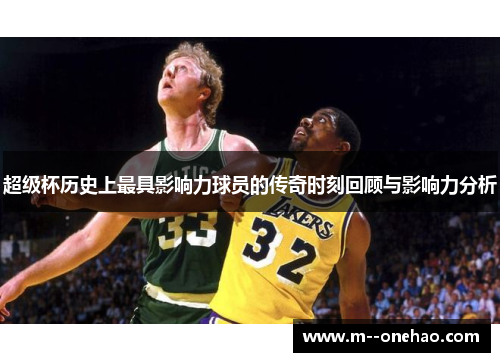 超级杯历史上最具影响力球员的传奇时刻回顾与影响力分析