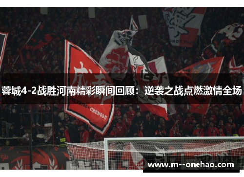 蓉城4-2战胜河南精彩瞬间回顾:逆袭之战点燃激情全场 蓉城4-2战胜河南精彩瞬间回顾:逆袭之战点燃激情全场
