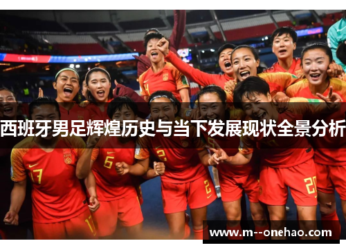 西班牙男足辉煌历史与当下发展现状全景分析 西班牙男足辉煌历史与当下发展现状全景分析