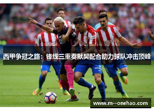 西甲争冠之路:锋线三重奏默契配合助力球队冲击顶峰 西甲争冠之路:锋线三重奏默契配合助力球队冲击顶峰