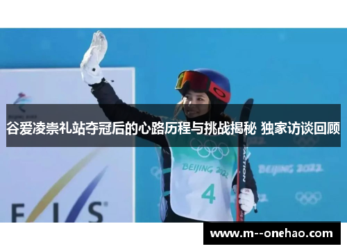 谷爱凌崇礼站夺冠后的心路历程与挑战揭秘 独家访谈回顾 谷爱凌崇礼站夺冠后的心路历程与挑战揭秘 独家访谈回顾