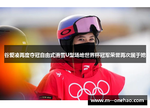 谷爱凌再度夺冠自由式滑雪U型场地世界杯冠军荣誉再次属于她 谷爱凌再度夺冠自由式滑雪U型场地世界杯冠军荣誉再次属于她