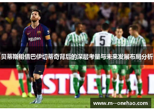 贝蒂斯租借巴伊切蒂奇背后的深层考量与未来发展布局分析 贝蒂斯租借巴伊切蒂奇背后的深层考量与未来发展布局分析