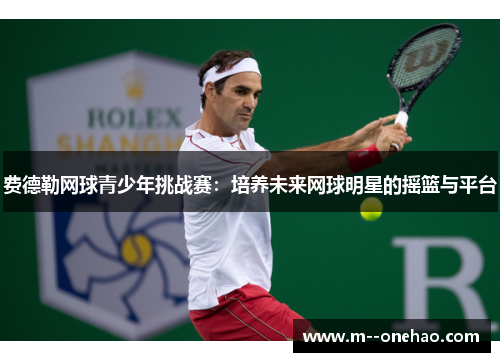 费德勒网球青少年挑战赛:培养未来网球明星的摇篮与平台 费德勒网球青少年挑战赛:培养未来网球明星的摇篮与平台