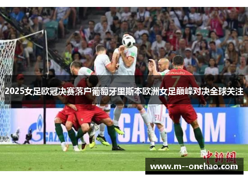 2025女足欧冠决赛落户葡萄牙里斯本欧洲女足巅峰对决全球关注