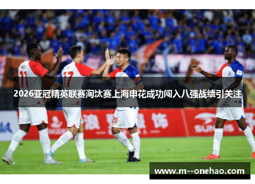 2026亚冠精英联赛淘汰赛上海申花成功闯入八强战绩引关注