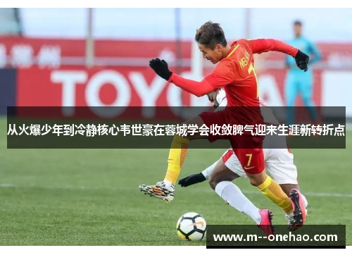 从火爆少年到冷静核心韦世豪在蓉城学会收敛脾气迎来生涯新转折点 从火爆少年到冷静核心韦世豪在蓉城学会收敛脾气迎来生涯新转折点