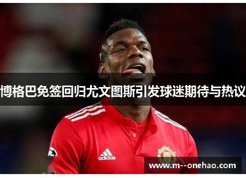 博格巴免签回归尤文图斯引发球迷期待与热议 博格巴免签回归尤文图斯引发球迷期待与热议