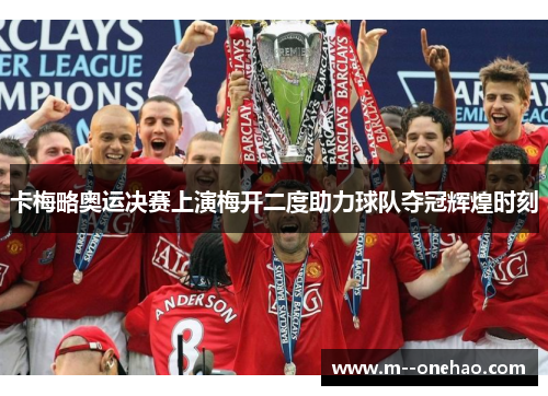 卡梅略奥运决赛上演梅开二度助力球队夺冠辉煌时刻