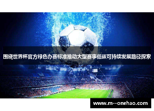 围绕世界杯官方绿色办赛标准推动大型赛事低碳可持续发展路径探索