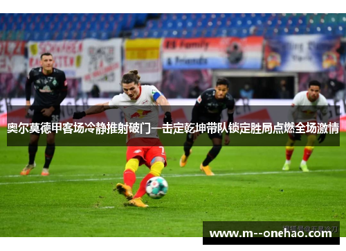 奥尔莫德甲客场冷静推射破门一击定乾坤带队锁定胜局点燃全场激情
