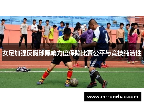 女足加强反假球黑哨力度保障比赛公平与竞技纯洁性