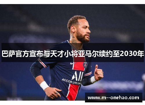 巴萨官方宣布与天才小将亚马尔续约至2030年 巴萨官方宣布与天才小将亚马尔续约至2030年