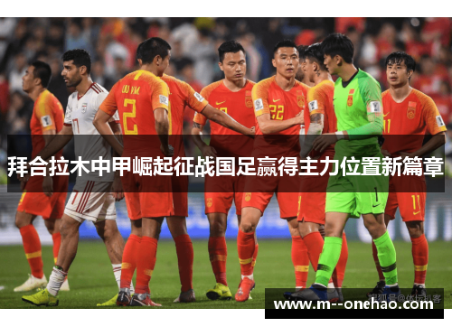 拜合拉木中甲崛起征战国足赢得主力位置新篇章 拜合拉木中甲崛起征战国足赢得主力位置新篇章