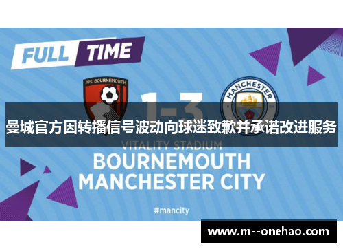 曼城官方因转播信号波动向球迷致歉并承诺改进服务 曼城官方因转播信号波动向球迷致歉并承诺改进服务