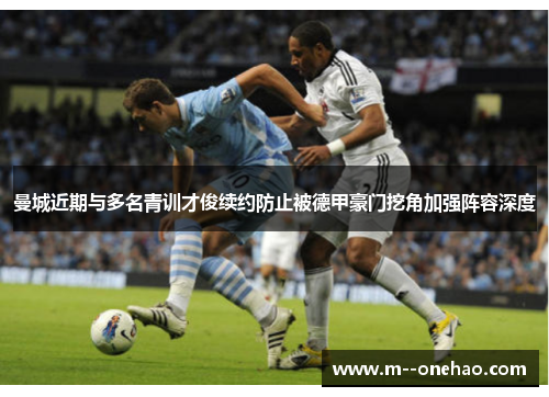 曼城近期与多名青训才俊续约防止被德甲豪门挖角加强阵容深度 曼城近期与多名青训才俊续约防止被德甲豪门挖角加强阵容深度