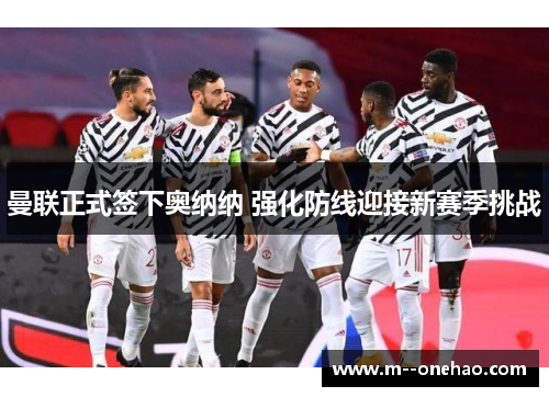 曼联正式签下奥纳纳 强化防线迎接新赛季挑战 曼联正式签下奥纳纳 强化防线迎接新赛季挑战