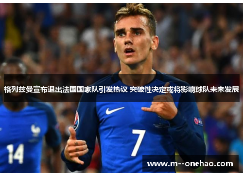 格列兹曼宣布退出法国国家队引发热议 突破性决定或将影响球队未来发展 格列兹曼宣布退出法国国家队引发热议 突破性决定或将影响球队未来发展