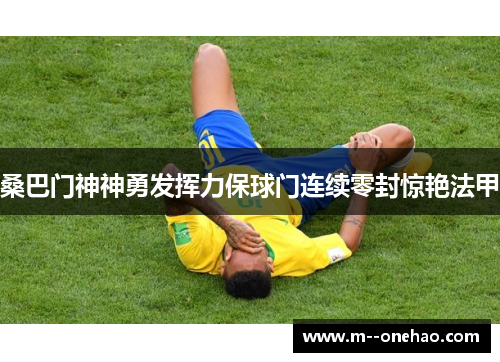 桑巴门神神勇发挥力保球门连续零封惊艳法甲 桑巴门神神勇发挥力保球门连续零封惊艳法甲