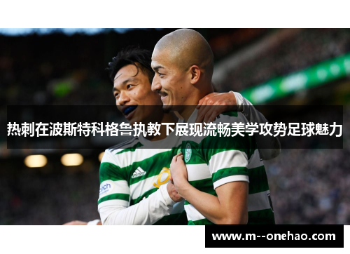 热刺在波斯特科格鲁执教下展现流畅美学攻势足球魅力