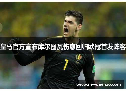 皇马官方宣布库尔图瓦伤愈回归欧冠首发阵容 皇马官方宣布库尔图瓦伤愈回归欧冠首发阵容