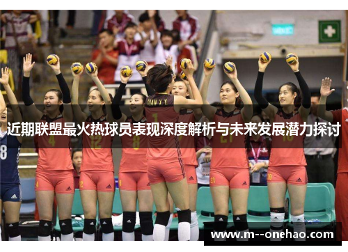 近期联盟最火热球员表现深度解析与未来发展潜力探讨