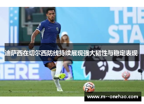 迪萨西在切尔西防线持续展现强大韧性与稳定表现 
