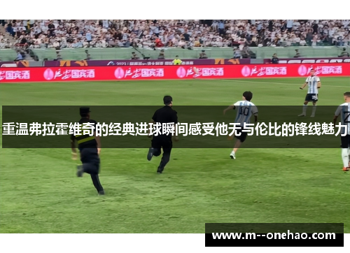 重温弗拉霍维奇的经典进球瞬间感受他无与伦比的锋线魅力