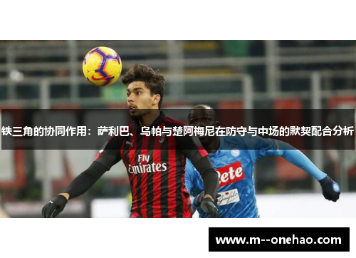 铁三角的协同作用：萨利巴、乌帕与楚阿梅尼在防守与中场的默契配合分析