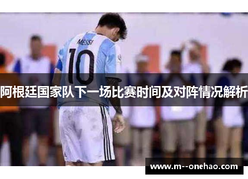 阿根廷国家队下一场比赛时间及对阵情况解析