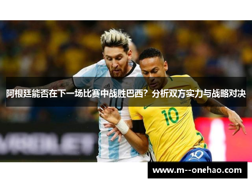 阿根廷能否在下一场比赛中战胜巴西？分析双方实力与战略对决