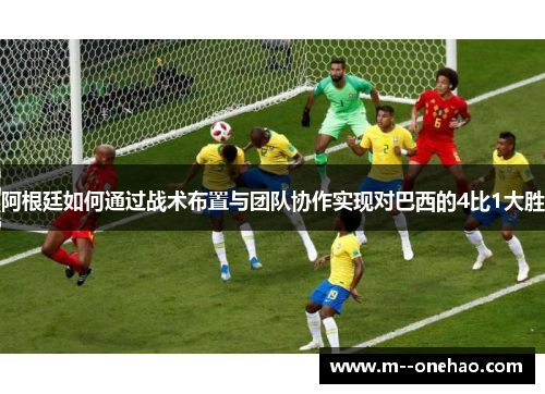 阿根廷如何通过战术布置与团队协作实现对巴西的4比1大胜