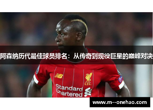 阿森纳历代最佳球员排名：从传奇到现役巨星的巅峰对决