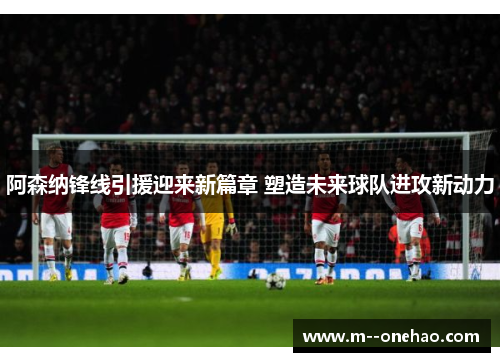 阿森纳锋线引援迎来新篇章 塑造未来球队进攻新动力