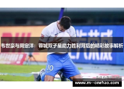 韦世豪与周定洋：蓉城双子星助力胜利背后的精彩故事解析