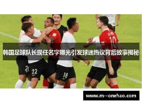 韩国足球队长现任名字曝光引发球迷热议背后故事揭秘