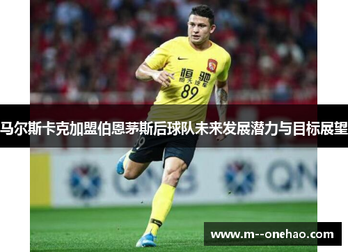 马尔斯卡克加盟伯恩茅斯后球队未来发展潜力与目标展望