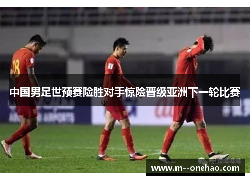 中国男足世预赛险胜对手惊险晋级亚洲下一轮比赛 中国男足世预赛险胜对手惊险晋级亚洲下一轮比赛