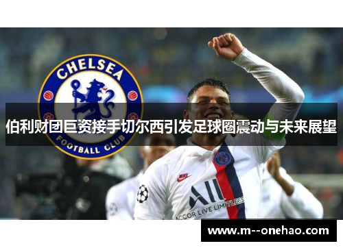 伯利财团巨资接手切尔西引发足球圈震动与未来展望