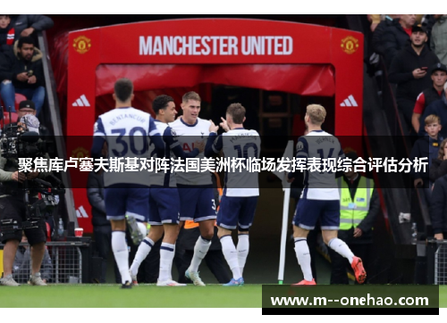 聚焦库卢塞夫斯基对阵法国美洲杯临场发挥表现综合评估分析