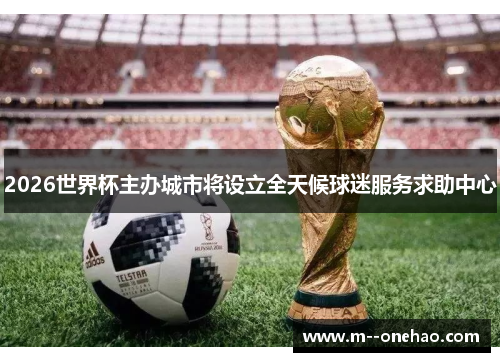2026世界杯主办城市将设立全天候球迷服务求助中心