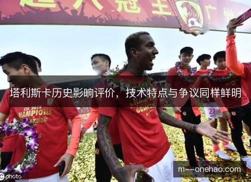塔利斯卡历史影响评价,技术特点与争议同样鲜明 塔利斯卡历史影响评价,技术特点与争议同样鲜明